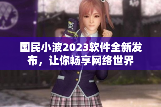 國(guó)民小波2023軟件全新發(fā)布，讓你暢享網(wǎng)絡(luò)世界