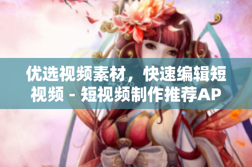 優(yōu)選視頻素材，快速編輯短視頻 - 短視頻制作推薦APP推薦