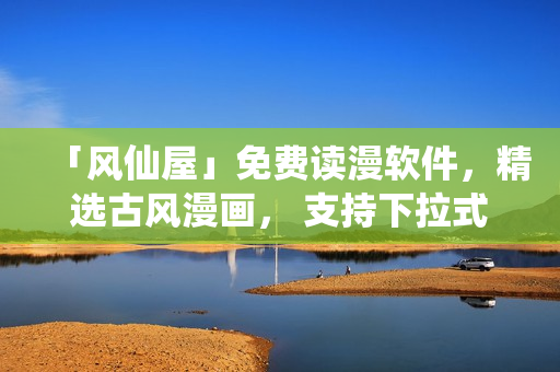 「風(fēng)仙屋」免費(fèi)讀漫軟件，精選古風(fēng)漫畫， 支持下拉式瀏覽！