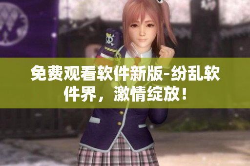 免費(fèi)觀看軟件新版-紛亂軟件界，激情綻放！