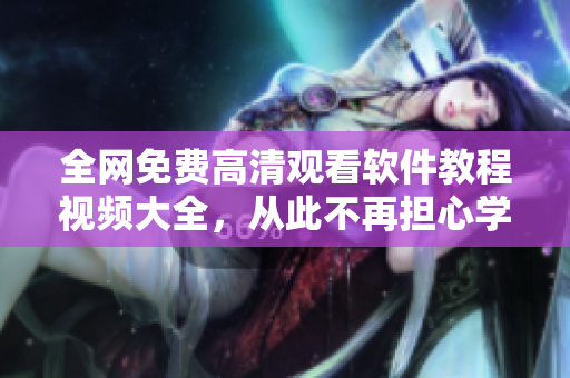 全網(wǎng)免費(fèi)高清觀看軟件教程視頻大全，從此不再擔(dān)心學(xué)習(xí)難度！