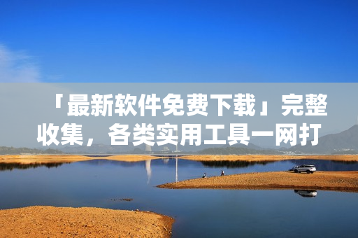 「最新軟件免費下載」完整收集，各類實用工具一網(wǎng)打盡！
