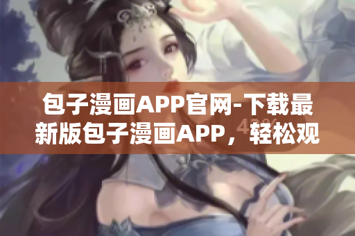 包子漫畫(huà)APP官網(wǎng)-下載最新版包子漫畫(huà)APP，輕松觀看熱門(mén)漫畫(huà)