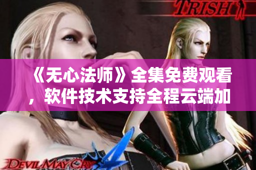 《無心法師》全集免費觀看，軟件技術(shù)支持全程云端加速