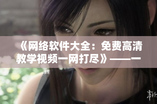 《網(wǎng)絡(luò)軟件大全：免費高清教學(xué)視頻一網(wǎng)打盡》——一個編輯的精選推薦