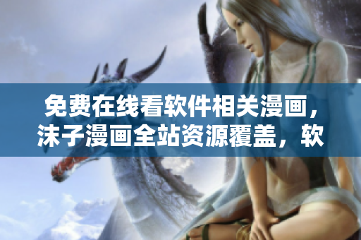 免費在線看軟件相關漫畫，沫子漫畫全站資源覆蓋，軟件愛好者不可錯過的福利