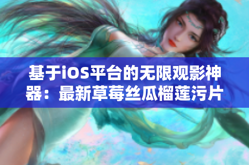 基于iOS平臺的無限觀影神器：最新草莓絲瓜榴蓮污片盡在掌握