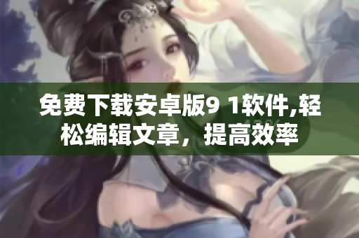 免費下載安卓版9 1軟件,輕松編輯文章，提高效率