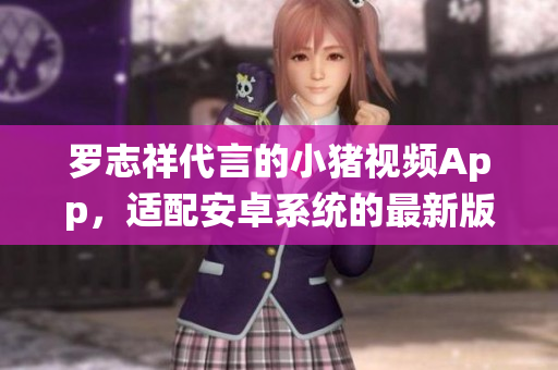 羅志祥代言的小豬視頻App，適配安卓系統(tǒng)的最新版本 控制版