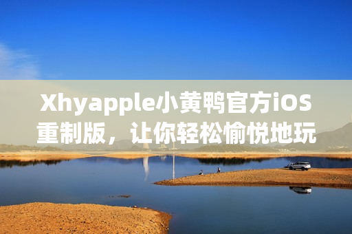 Xhyapple小黃鴨官方iOS重制版，讓你輕松愉悅地玩轉(zhuǎn)網(wǎng)絡(luò)世界
