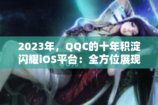 2023年，QQC的十年積淀閃耀iOS平臺：全方位展現(xiàn)軟件網(wǎng)絡(luò)美學(xué)