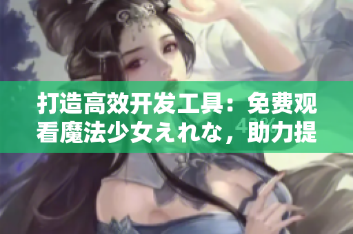 打造高效開(kāi)發(fā)工具：免費(fèi)觀(guān)看魔法少女えれな，助力提升軟件開(kāi)發(fā)效率