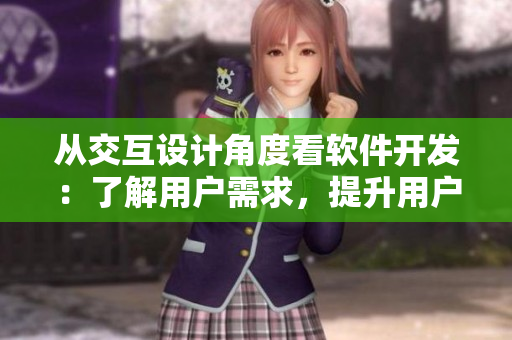 從交互設計角度看軟件開發(fā)：了解用戶需求，提升用戶體驗