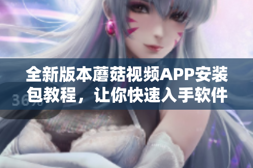 全新版本蘑菇視頻APP安裝包教程，讓你快速入手軟件操作
