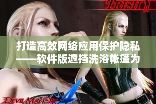 打造高效網(wǎng)絡應用保護隱私——軟件版遮擋洗浴帳篷為用戶提供安全露營環(huán)境