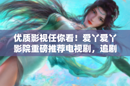 優(yōu)質(zhì)影視任你看！愛丫愛丫影院重磅推薦電視劇，追劇不再無門！