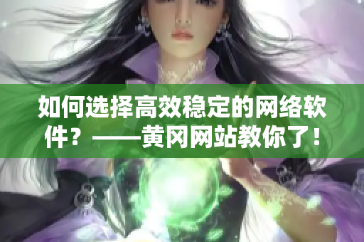 如何選擇高效穩(wěn)定的網(wǎng)絡(luò)軟件？——黃岡網(wǎng)站教你了！