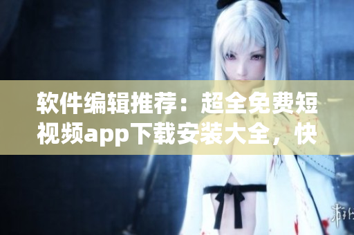軟件編輯推薦：超全免費(fèi)短視頻app下載安裝大全，快來嘗試享受視覺盛宴！