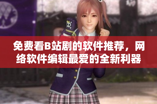 免費看B站劇的軟件推薦，網(wǎng)絡(luò)軟件編輯最愛的全新利器