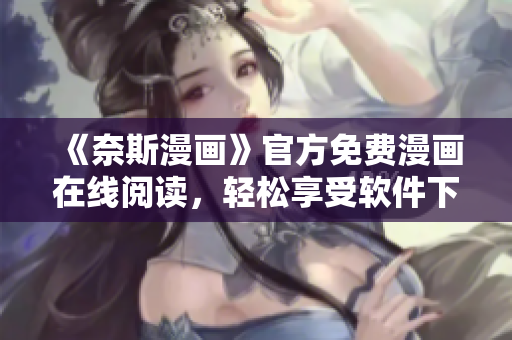 《奈斯漫畫》官方免費漫畫在線閱讀，輕松享受軟件下載后的精彩漫畫世界