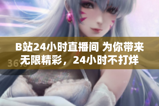 B站24小時直播間 為你帶來無限精彩，24小時不打烊