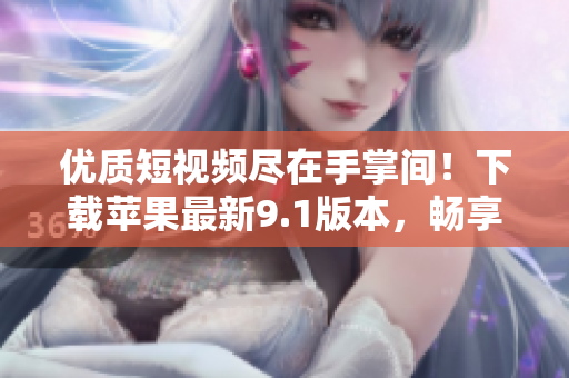 優(yōu)質(zhì)短視頻盡在手掌間！下載蘋果最新9.1版本，暢享全新視覺盛宴！