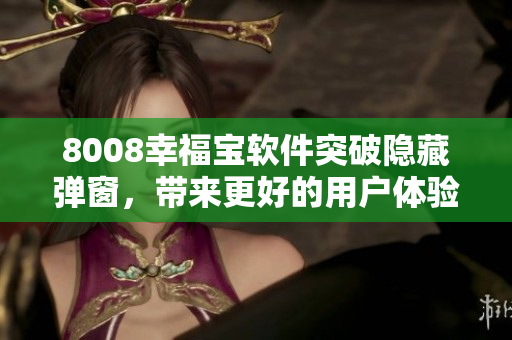 8008幸福寶軟件突破隱藏彈窗，帶來(lái)更好的用戶體驗(yàn)！