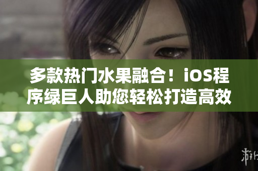 多款熱門水果融合！iOS程序綠巨人助您輕松打造高效網(wǎng)絡軟件