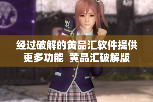 經(jīng)過破解的黃品匯軟件提供更多功能  黃品匯破解版