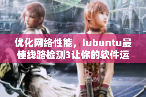 優(yōu)化網(wǎng)絡(luò)性能，lubuntu最佳線路檢測3讓你的軟件運行更順暢