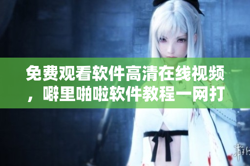 免費觀看軟件高清在線視頻，噼里啪啦軟件教程一網(wǎng)打盡