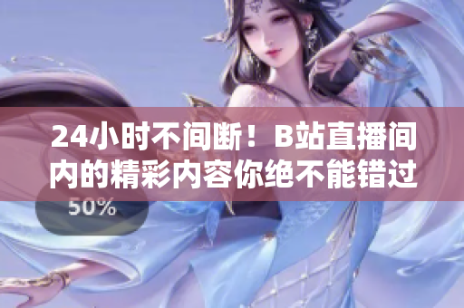 24小時(shí)不間斷！B站直播間內(nèi)的精彩內(nèi)容你絕不能錯(cuò)過(guò)