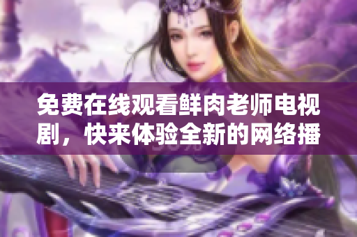 免費(fèi)在線觀看鮮肉老師電視劇，快來體驗(yàn)全新的網(wǎng)絡(luò)播放方式