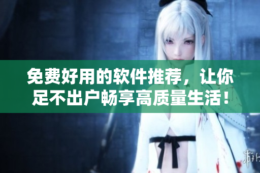 免費好用的軟件推薦，讓你足不出戶暢享高質(zhì)量生活！