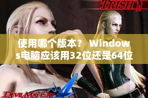 使用哪個(gè)版本？ Windows電腦應(yīng)該用32位還是64位軟件？
