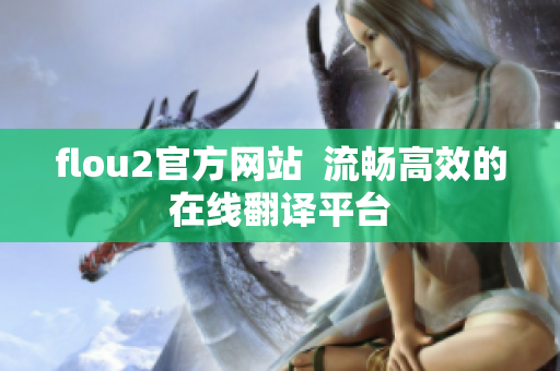 flou2官方網(wǎng)站  流暢高效的在線翻譯平臺(tái)
