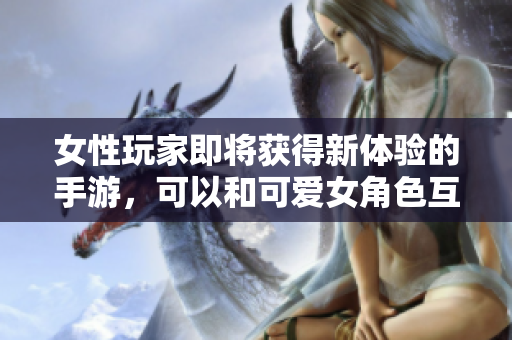 女性玩家即將獲得新體驗(yàn)的手游，可以和可愛(ài)女角色互動(dòng)
