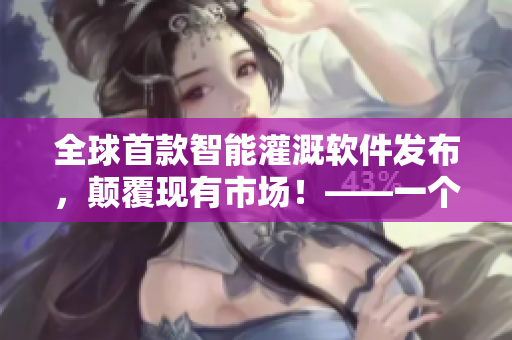 全球首款智能灌溉軟件發(fā)布，顛覆現(xiàn)有市場！——一個(gè)網(wǎng)絡(luò)軟件編輯的觀點(diǎn)