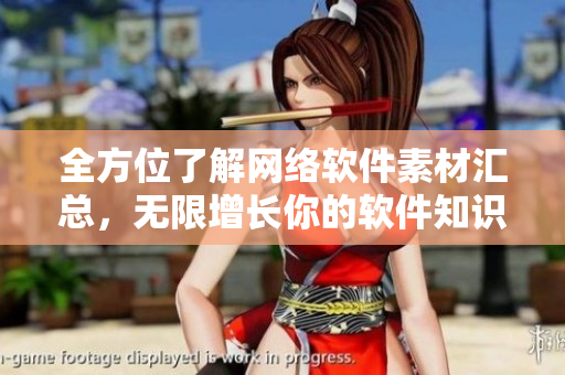 全方位了解網(wǎng)絡(luò)軟件素材匯總，無限增長你的軟件知識庫！