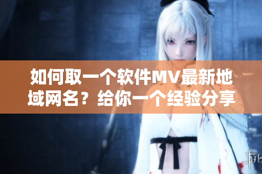 如何取一個(gè)軟件MV最新地域網(wǎng)名？給你一個(gè)經(jīng)驗(yàn)分享。