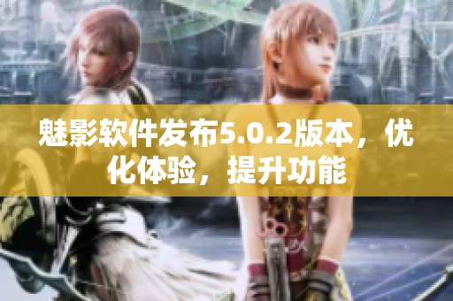 魅影軟件發(fā)布5.0.2版本，優(yōu)化體驗，提升功能