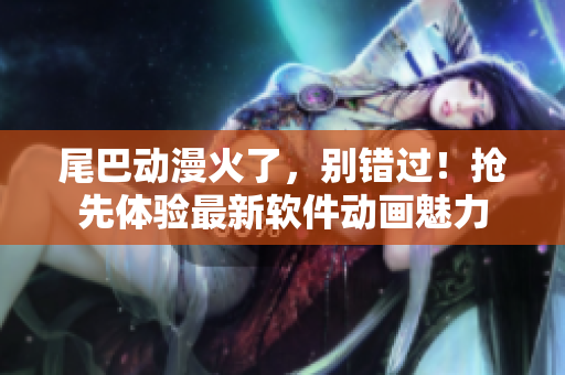 尾巴動(dòng)漫火了，別錯(cuò)過！搶先體驗(yàn)最新軟件動(dòng)畫魅力
