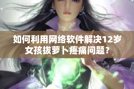 如何利用網絡軟件解決12歲女孩拔蘿卜疼痛問題？