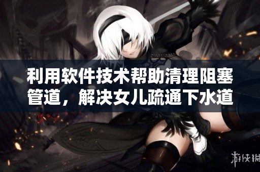 利用軟件技術(shù)幫助清理阻塞管道，解決女兒疏通下水道難題