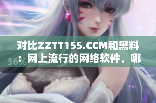對比ZZTT155.CCM和黑料：網(wǎng)上流行的網(wǎng)絡(luò)軟件，哪種更值得信任？