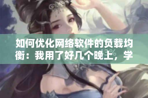 如何優(yōu)化網絡軟件的負載均衡：我用了好幾個晚上，學會了這些技巧！