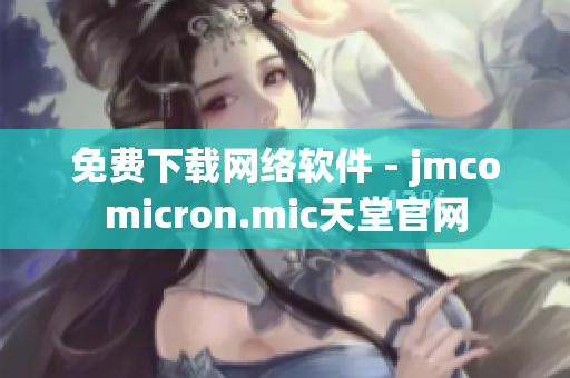 免費下載網(wǎng)絡(luò)軟件 - jmcomicron.mic天堂官網(wǎng)