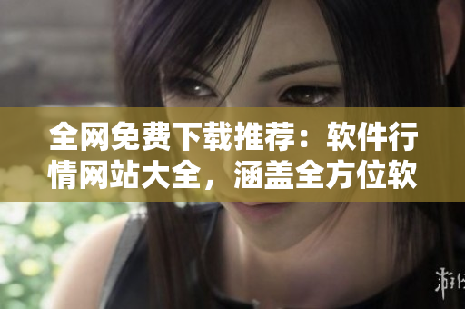 全網(wǎng)免費(fèi)下載推薦：軟件行情網(wǎng)站大全，涵蓋全方位軟件資源！