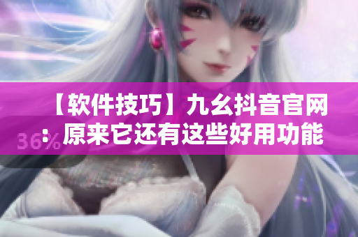 【軟件技巧】九幺抖音官網(wǎng)：原來它還有這些好用功能！