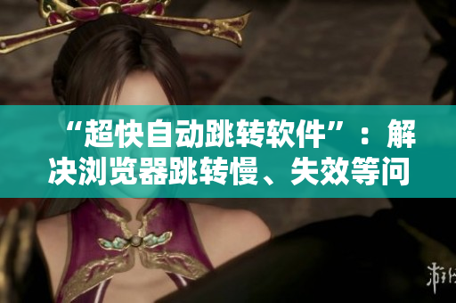 “超快自動跳轉(zhuǎn)軟件”：解決瀏覽器跳轉(zhuǎn)慢、失效等問題！